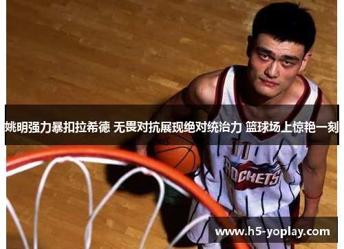 姚明强力暴扣拉希德 无畏对抗展现绝对统治力 篮球场上惊艳一刻