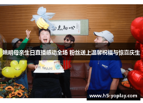 姚明母亲生日直播感动全场 粉丝送上温馨祝福与惊喜庆生