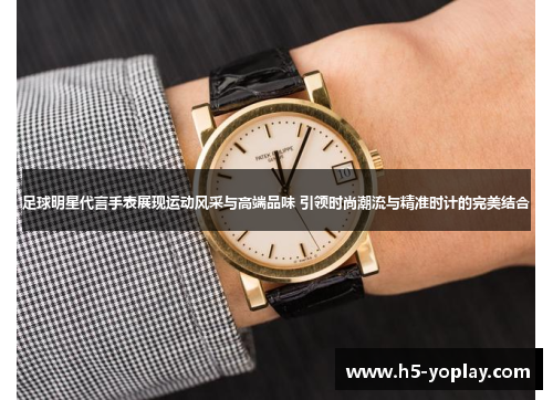 足球明星代言手表展现运动风采与高端品味 引领时尚潮流与精准时计的完美结合