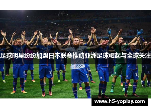 足球明星纷纷加盟日本联赛推动亚洲足球崛起与全球关注