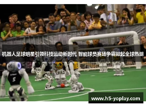 机器人足球明星引领科技运动新时代 智能球员赛场争霸掀起全球热潮