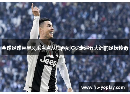全球足球巨星风采盘点从梅西到C罗走遍五大洲的足坛传奇