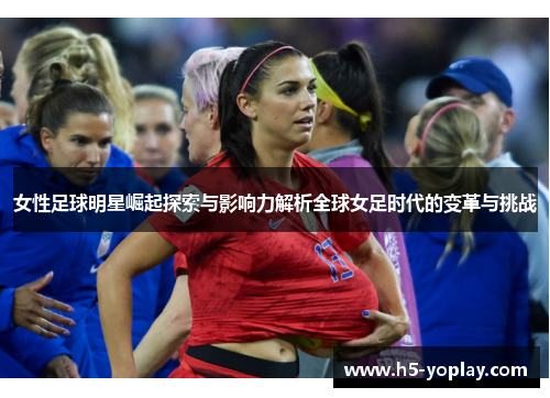 女性足球明星崛起探索与影响力解析全球女足时代的变革与挑战