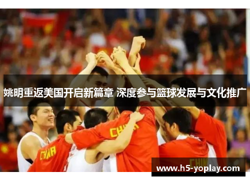 姚明重返美国开启新篇章 深度参与篮球发展与文化推广
