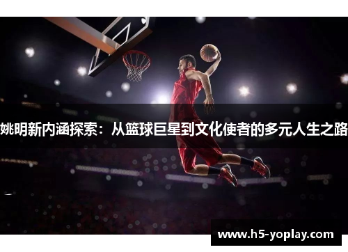 姚明新内涵探索：从篮球巨星到文化使者的多元人生之路