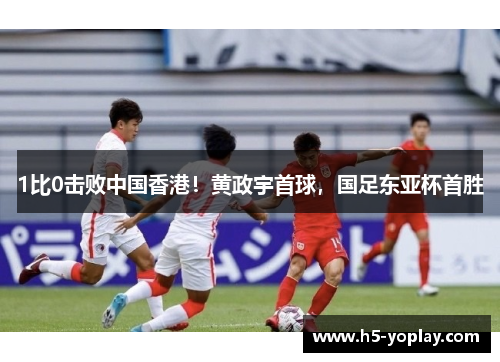1比0击败中国香港！黄政宇首球，国足东亚杯首胜