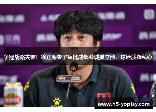 争冠战略关键！徐正源妻子痛批成都蓉城孤立他，球迷质疑私心