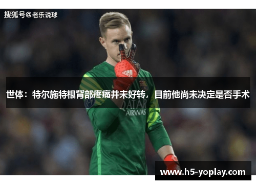 世体：特尔施特根背部疼痛并未好转，目前他尚未决定是否手术