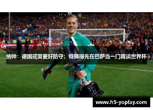 纳帅：德国或需更好防守；特狮得先在巴萨当一门再谈世界杯