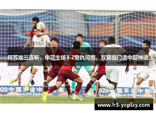 阿苏埃三连斩，申花主场3-2复仇河南，双喜临门造中超神迹