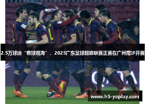 2.5万球迷“看球观海”，2025广东足球超级联赛正赛在广州南沙开赛