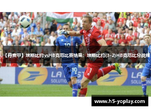 【丹麦甲】埃斯比约vsHB克厄比赛结果：埃斯比约(3-2)HB克厄比分战报